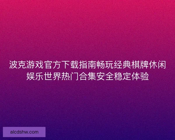 波克游戏官方下载指南畅玩经典棋牌休闲娱乐世界热门合集安全稳定体验