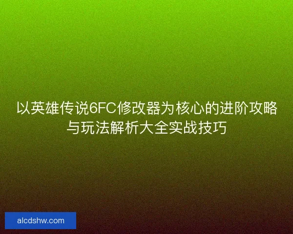 以英雄传说6FC修改器为核心的进阶攻略与玩法解析大全实战技巧 以英雄传说6FC修改器为核心的进阶攻略与玩法解析大全实战技巧
