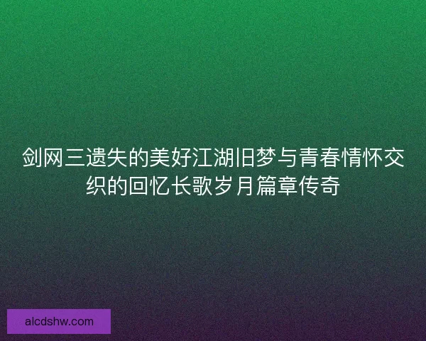 剑网三遗失的美好江湖旧梦与青春情怀交织的回忆长歌岁月篇章传奇 剑网三遗失的美好江湖旧梦与青春情怀交织的回忆长歌岁月篇章传奇