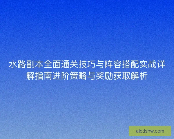 水路副本全面通关技巧与阵容搭配实战详解指南进阶策略与奖励获取解析 水路副本全面通关技巧与阵容搭配实战详解指南进阶策略与奖励获取解析