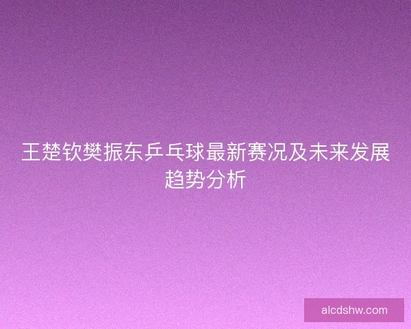 王楚钦樊振东乒乓球最新赛况及未来发展趋势分析