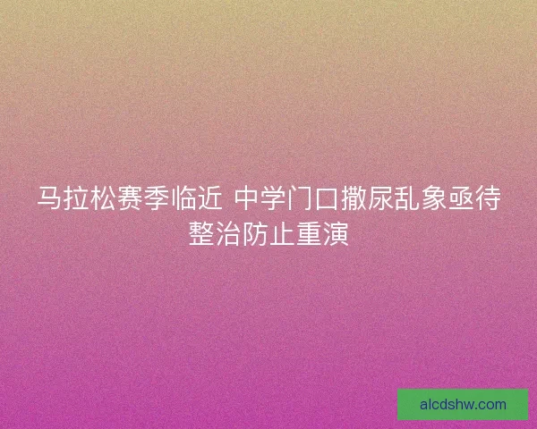 马拉松赛季临近 中学门口撒尿乱象亟待整治防止重演 马拉松赛季临近 中学门口撒尿乱象亟待整治防止重演