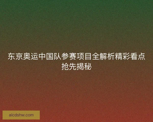 东京奥运中国队参赛项目全解析精彩看点抢先揭秘