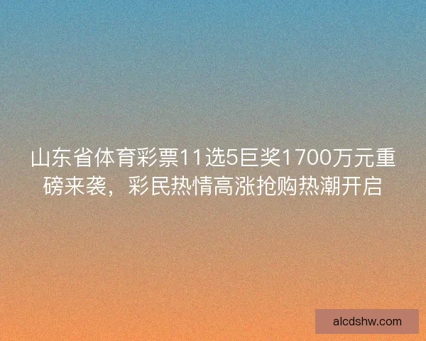 山东省体育彩票11选5巨奖1700万元重磅来袭，彩民热情高涨抢购热潮开启
