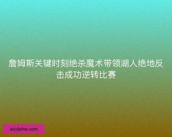 詹姆斯关键时刻绝杀魔术带领湖人绝地反击成功逆转比赛