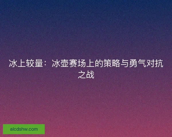 冰上较量：冰壶赛场上的策略与勇气对抗之战