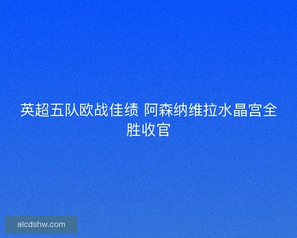 英超五队欧战佳绩 阿森纳维拉水晶宫全胜收官