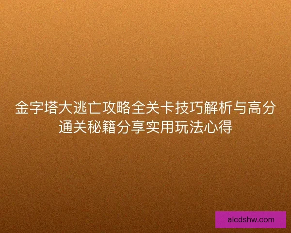 金字塔大逃亡攻略全关卡技巧解析与高分通关秘籍分享实用玩法心得