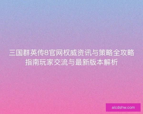 三国群英传8官网权威资讯与策略全攻略指南玩家交流与最新版本解析