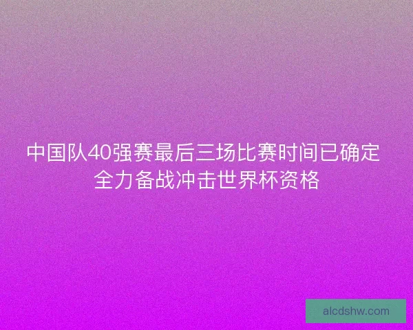 中国队40强赛最后三场比赛时间已确定 全力备战冲击世界杯资格