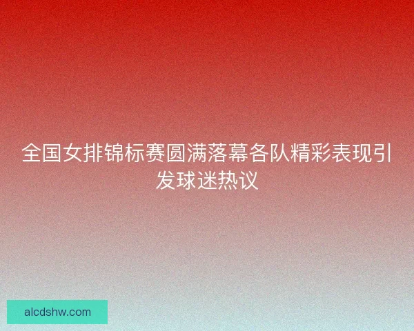 全国女排锦标赛圆满落幕各队精彩表现引发球迷热议