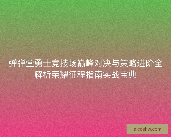 弹弹堂勇士竞技场巅峰对决与策略进阶全解析荣耀征程指南实战宝典