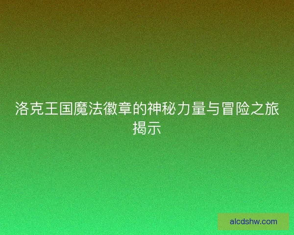 洛克王国魔法徽章的神秘力量与冒险之旅揭示