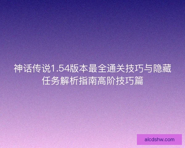 神话传说1.54版本最全通关技巧与隐藏任务解析指南高阶技巧篇