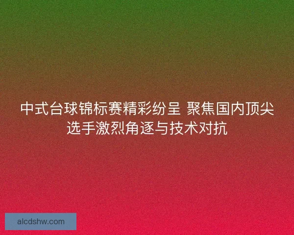 中式台球锦标赛精彩纷呈 聚焦国内顶尖选手激烈角逐与技术对抗