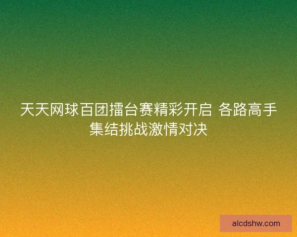 天天网球百团擂台赛精彩开启 各路高手集结挑战激情对决