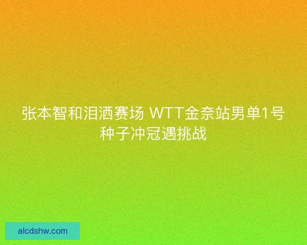 张本智和泪洒赛场 WTT金奈站男单1号种子冲冠遇挑战