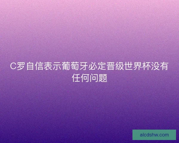 C罗自信表示葡萄牙必定晋级世界杯没有任何问题 C罗自信表示葡萄牙必定晋级世界杯没有任何问题
