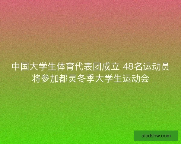 中国大学生体育代表团成立 48名运动员将参加都灵冬季大学生运动会 中国大学生体育代表团成立 48名运动员将参加都灵冬季大学生运动会