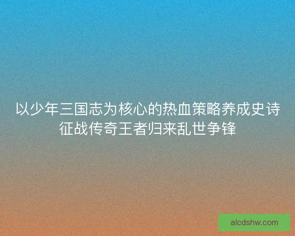 以少年三国志为核心的热血策略养成史诗征战传奇王者归来乱世争锋