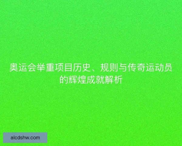 奥运会举重项目历史、规则与传奇运动员的辉煌成就解析