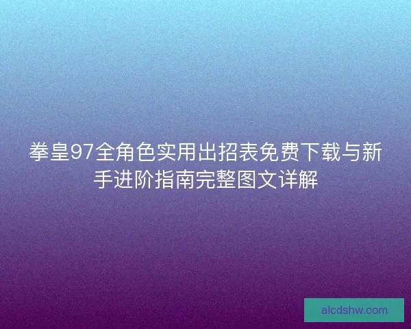 拳皇97全角色实用出招表免费下载与新手进阶指南完整图文详解 拳皇97全角色实用出招表免费下载与新手进阶指南完整图文详解