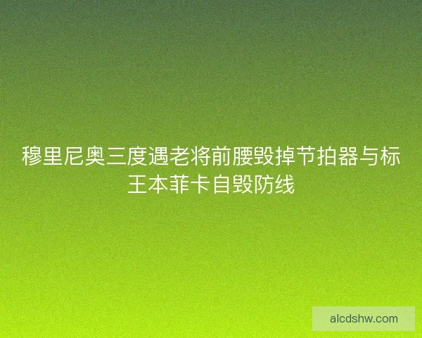 穆里尼奥三度遇老将前腰毁掉节拍器与标王本菲卡自毁防线 穆里尼奥三度遇老将前腰毁掉节拍器与标王本菲卡自毁防线