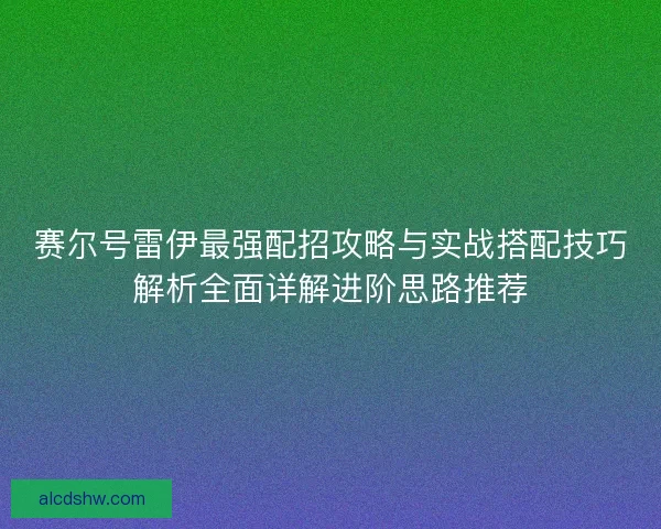赛尔号雷伊最强配招攻略与实战搭配技巧解析全面详解进阶思路推荐