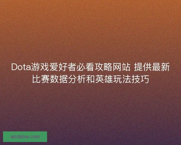 Dota游戏爱好者必看攻略网站 提供最新比赛数据分析和英雄玩法技巧