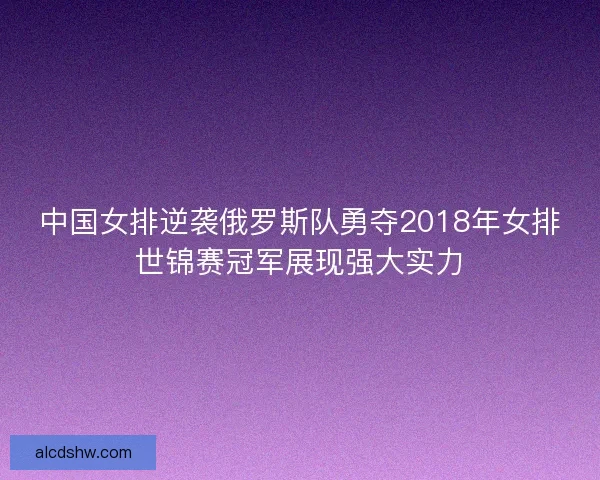 中国女排逆袭俄罗斯队勇夺2018年女排世锦赛冠军展现强大实力
