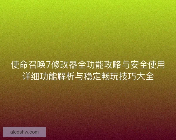 使命召唤7修改器全功能攻略与安全使用详细功能解析与稳定畅玩技巧大全