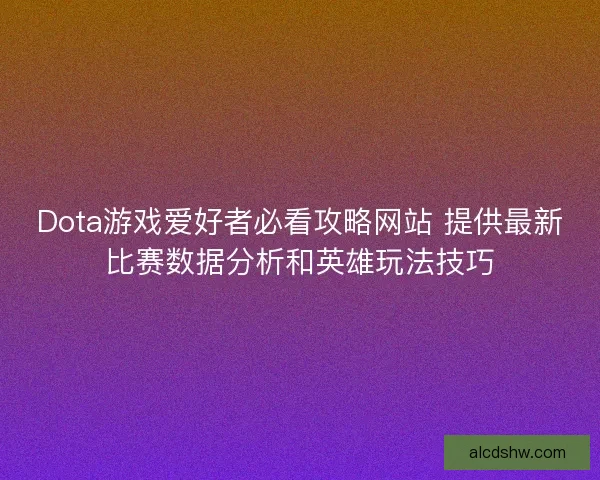 Dota游戏爱好者必看攻略网站 提供最新比赛数据分析和英雄玩法技巧 Dota游戏爱好者必看攻略网站 提供最新比赛数据分析和英雄玩法技巧