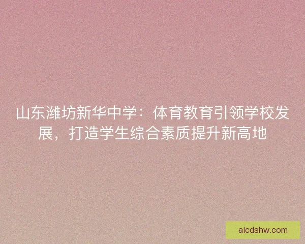 山东潍坊新华中学：体育教育引领学校发展，打造学生综合素质提升新高地