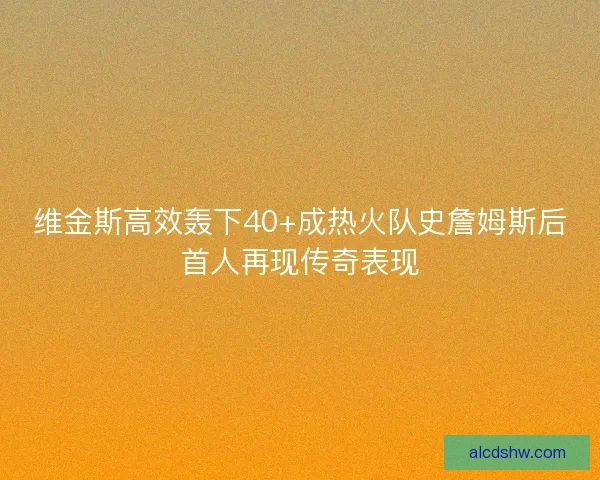 维金斯高效轰下40+成热火队史詹姆斯后首人再现传奇表现 维金斯高效轰下40+成热火队史詹姆斯后首人再现传奇表现