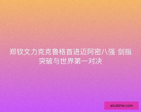 郑钦文力克克鲁格首进迈阿密八强 剑指突破与世界第一对决