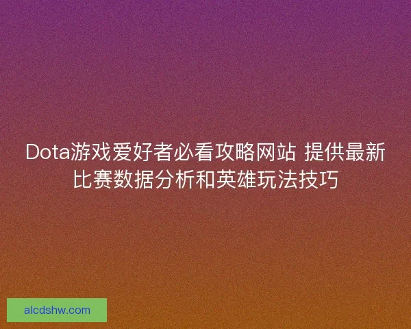 Dota游戏爱好者必看攻略网站 提供最新比赛数据分析和英雄玩法技巧