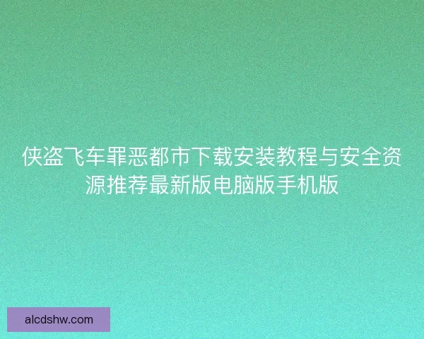 侠盗飞车罪恶都市下载安装教程与安全资源推荐最新版电脑版手机版