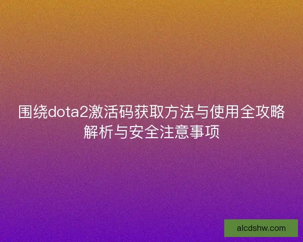 围绕dota2激活码获取方法与使用全攻略解析与安全注意事项