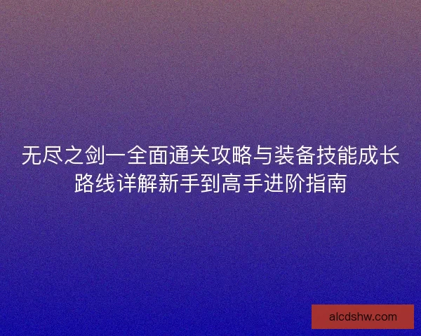 无尽之剑一全面通关攻略与装备技能成长路线详解新手到高手进阶指南