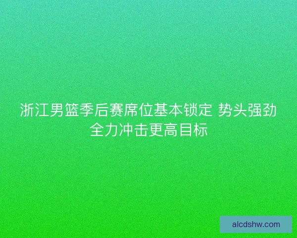 浙江男篮季后赛席位基本锁定 势头强劲全力冲击更高目标