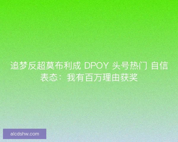 追梦反超莫布利成 DPOY 头号热门 自信表态：我有百万理由获奖