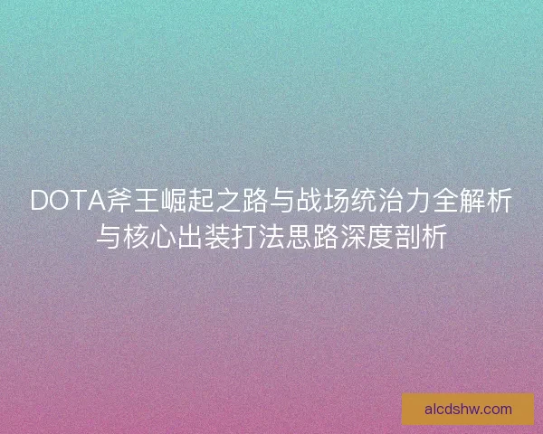DOTA斧王崛起之路与战场统治力全解析与核心出装打法思路深度剖析