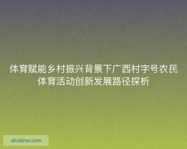 体育赋能乡村振兴背景下广西村字号农民体育活动创新发展路径探析
