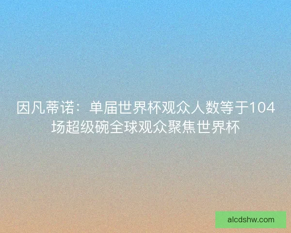 因凡蒂诺：单届世界杯观众人数等于104场超级碗全球观众聚焦世界杯