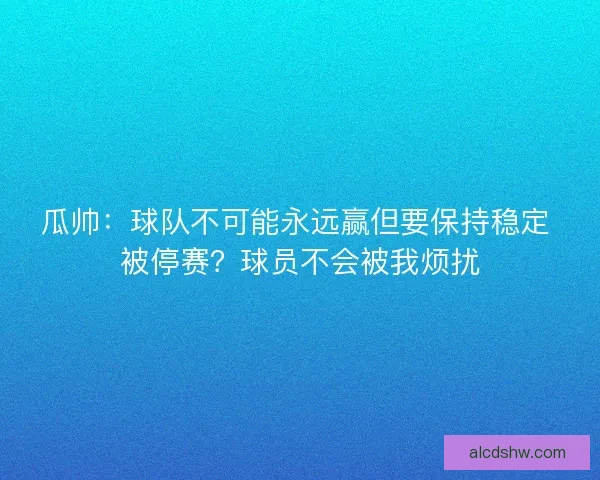 瓜帅:球队不可能永远赢但要保持稳定 被停赛?球员不会被我烦扰 瓜帅:球队不可能永远赢但要保持稳定 被停赛?球员不会被我烦扰
